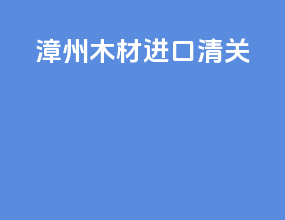 漳州木材进口清关