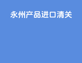 永州产品进口清关