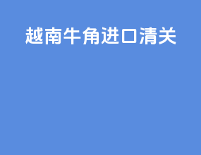 越南牛角进口清关