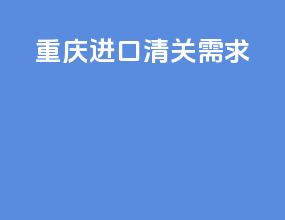 重庆进口清关需求
