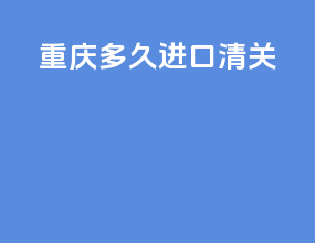 重庆多久进口清关