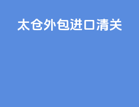太仓外包进口清关