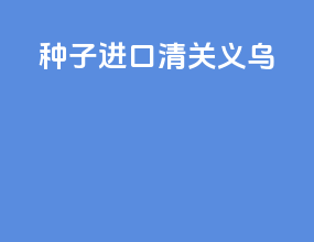 种子进口清关 义乌