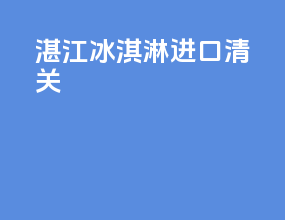 湛江冰淇淋进口清关