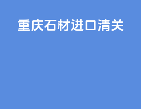 重庆石材进口清关