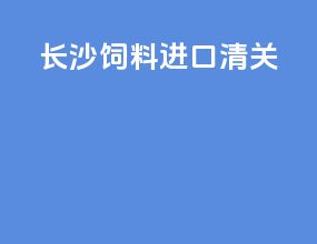长沙饲料进口清关