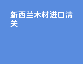新西兰 木材进口清关