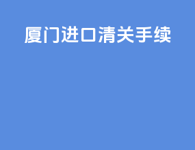 厦门进口清关手续