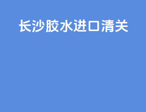 长沙胶水进口清关