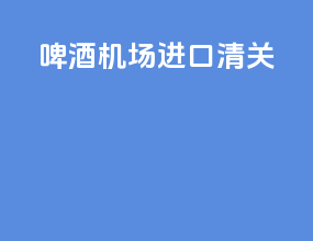啤酒机场进口清关