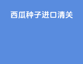 西瓜种子进口清关