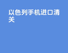 以色列手机进口清关