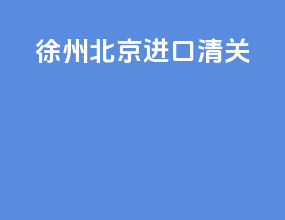 徐州北京进口清关