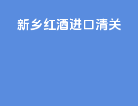 新乡红酒进口清关