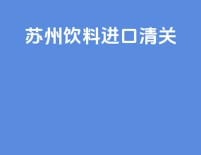 苏州饮料进口清关