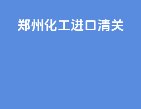 郑州化工进口清关
