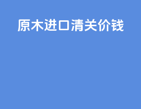 原木进口清关价钱
