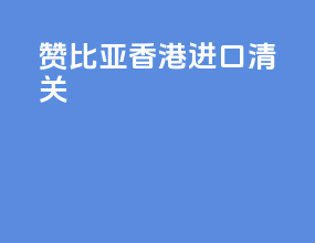 赞比亚香港进口清关