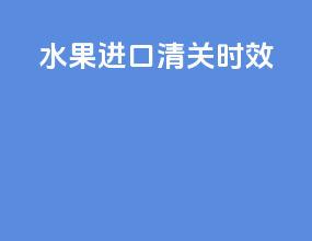 水果进口清关时效
