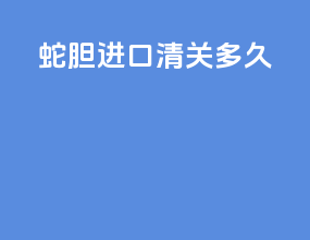 蛇胆进口清关多久