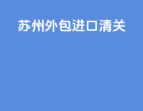 苏州外包进口清关