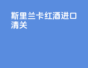 斯里兰卡红酒进口清关
