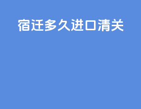 宿迁多久进口清关
