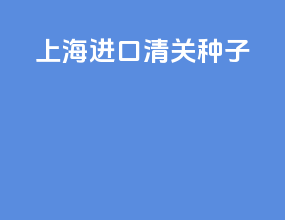 上海进口清关种子