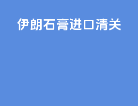 伊朗石膏进口清关
