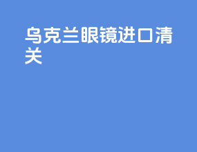 乌克兰眼镜进口清关