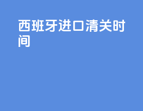 西班牙进口清关时间