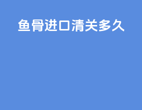 鱼骨进口清关多久