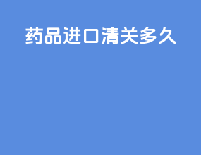 药品进口清关多久