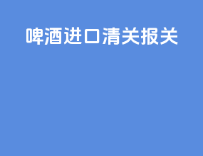 啤酒进口清关报关