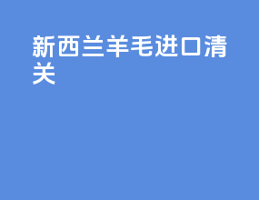 新西兰羊毛进口清关