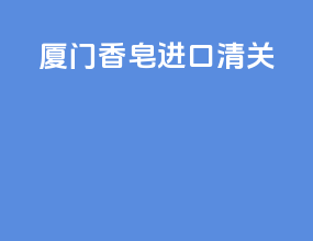 厦门香皂进口清关