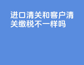 进口清关和客户清关缴税不一样吗
