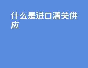 什么是进口清关供应