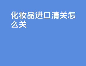 化妆品进口清关怎么关