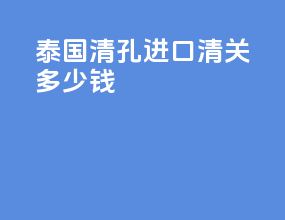 泰国清孔进口清关多少钱