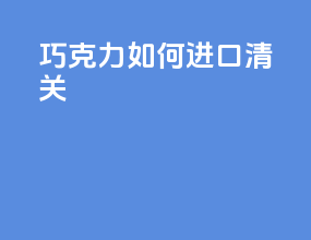 巧克力如何进口清关