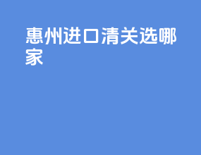 惠州进口清关选哪家