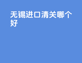 无锡进口清关哪个好