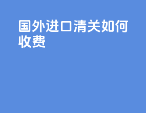 国外进口清关如何收费