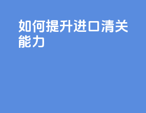 如何提升进口清关能力