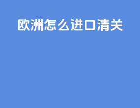 欧洲怎么进口清关