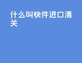 什么叫快件进口清关