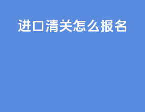 进口清关怎么报名