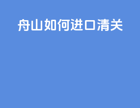 舟山如何进口清关