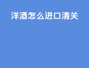 洋酒怎么进口清关